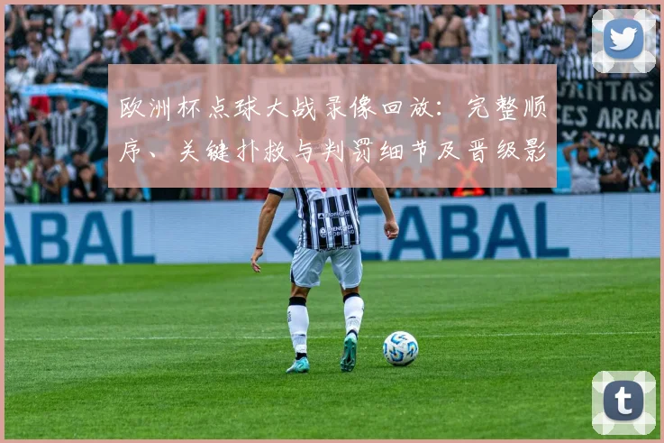 欧洲杯点球大战录像回放：完整顺序、关键扑救与判罚细节及晋级影响