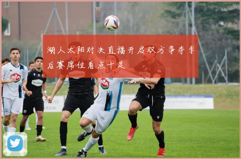 湖人太阳对决直播开启双方争夺季后赛席位看点十足