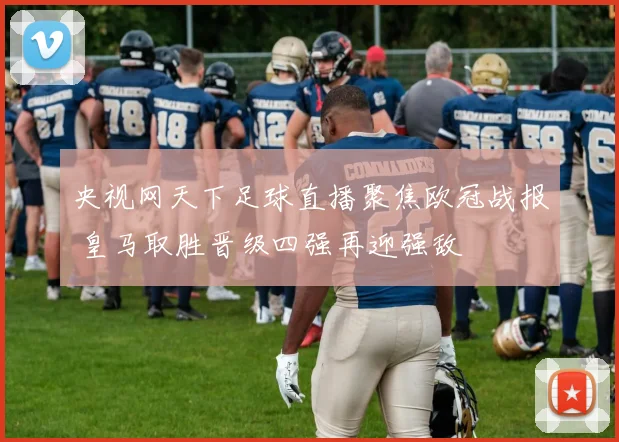 央视网天下足球直播聚焦欧冠战报 皇马取胜晋级四强再迎强敌