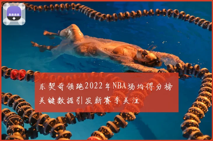 东契奇领跑2022年NBA场均得分榜 关键数据引发新赛季关注